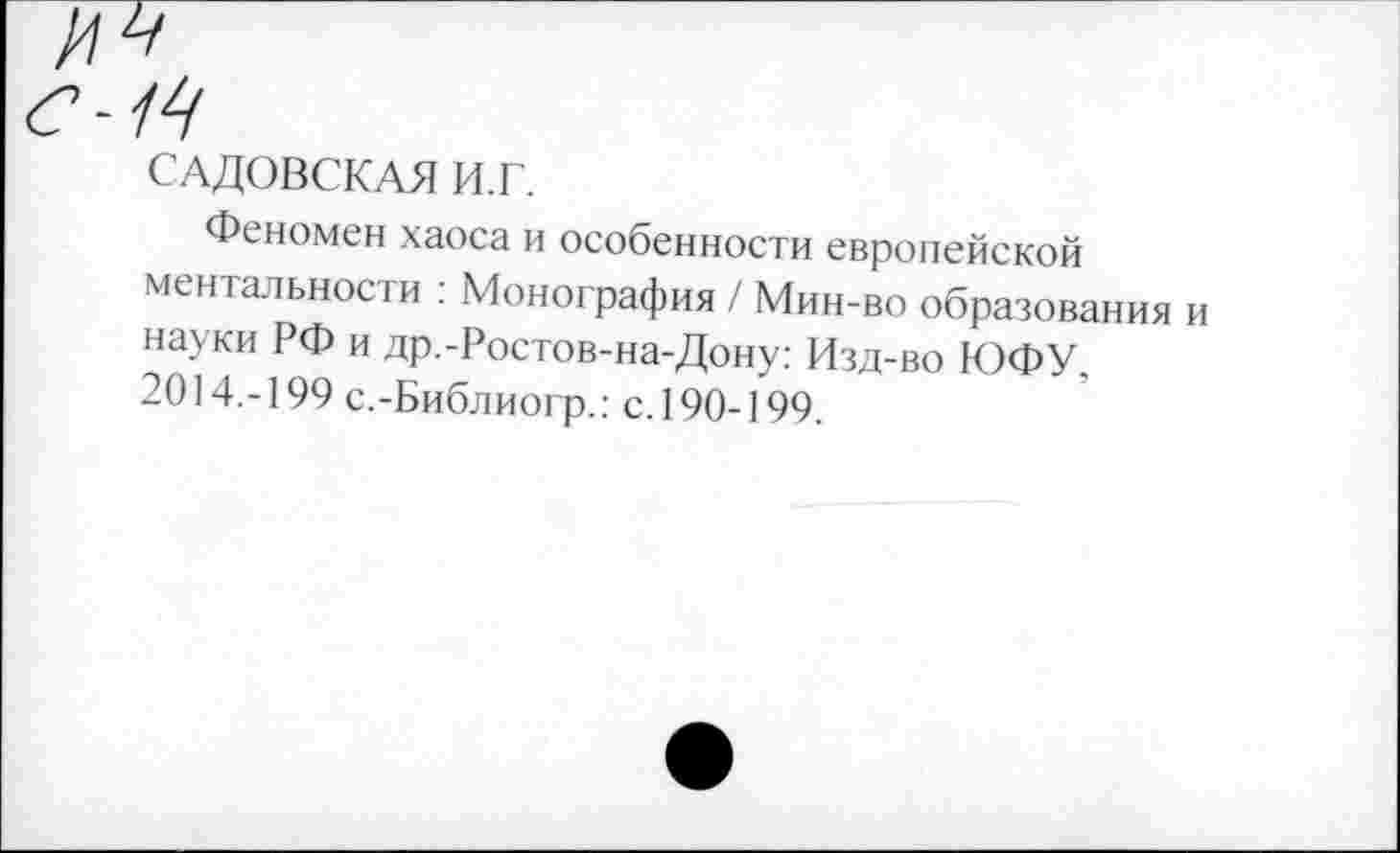 ﻿САДОВСКАЯ И.Г.
Феномен хаоса и особенности европейской ментальности . Монография / Мин-во образования науки РФ и др.-Ростов-на-Дону: Изд-во ЮФУ, 2014.-199 с.-Библиогр.: с.190-199.